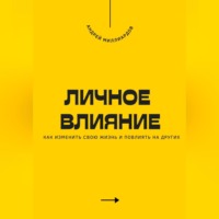 Андрей Миллиардов. Личное влияние. Как изменить свою жизнь и повлиять на других