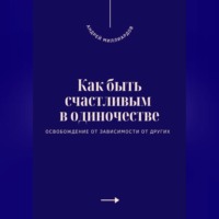 Андрей Миллиардов. Как быть счастливым в одиночестве. Освобождение от зависимости от других