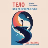 Ирина Соловьева. Тело как источник силы. 100 практик для самоподдержки