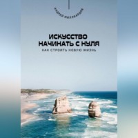 Андрей Миллиардов. Искусство начинать с нуля. Как строить новую жизнь