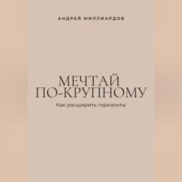 Андрей Миллиардов. Мечтай по-крупному. Как расширить горизонты