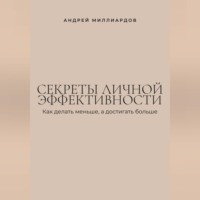 Андрей Миллиардов. Секреты личной эффективности. Как делать меньше, а достигать больше