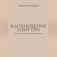 Андрей Миллиардов. Вдохновение изнутри. Как находить силы для новых свершений
