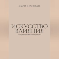 Андрей Миллиардов. Искусство влияния. Как убеждать без манипуляций