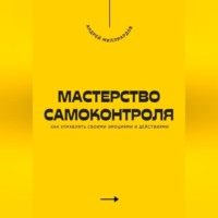 Андрей Миллиардов. Мастерство самоконтроля. Как управлять своими эмоциями и действиями