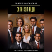 Андрей Миллиардов. Сила команды. Как создавать успешные коллективы
