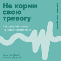 Кристен Эллотт. Не корми свою тревогу: Как питание влияет на наше настроение