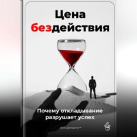 Артем Демиденко. Цена бездействия: Почему откладывание разрушает успех