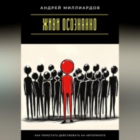 Андрей Миллиардов. Живи осознанно. Как перестать действовать на автопилоте