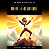 Андрей Миллиардов. Смелость быть успешным. Как выйти за пределы своих страхов
