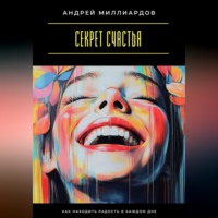 Андрей Миллиардов. Секрет счастья. Как находить радость в каждом дне