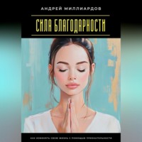 Андрей Миллиардов. Сила благодарности. Как изменять свою жизнь с помощью признательности
