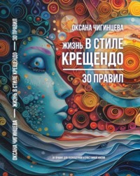 Оксана Чигинцева. Жизнь в стиле Крещендо: 30 правил для полноценной и счастливой жизни