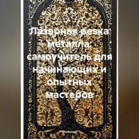 . Лазерная резка металла: самоучитель для начинающих и опытных мастеров