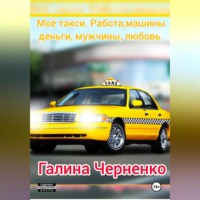 Черненко Галина. Моё такси. Работа, машины, деньги, мужчины, любовь