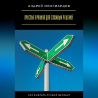 Андрей Миллиардов. Простые правила для сложных решений. Как выбрать лучший вариант