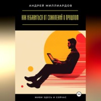 Андрей Миллиардов. Живи здесь и сейчас. Как избавиться от сожалений о прошлом