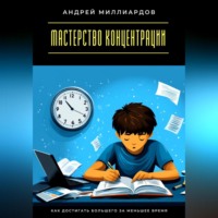 Андрей Миллиардов. Мастерство концентрации. Как достигать большего за меньшее время