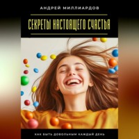 Андрей Миллиардов. Секреты настоящего счастья. Как быть довольным каждый день