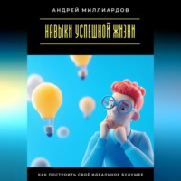 Андрей Миллиардов. Навыки успешной жизни. Как построить своё идеальное будущее