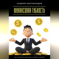 Андрей Миллиардов. Финансовая гибкость. Как управлять деньгами в любых условиях