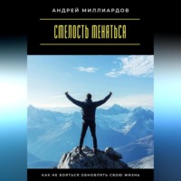 Андрей Миллиардов. Смелость меняться. Как не бояться обновлять свою жизнь