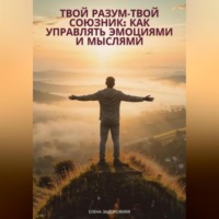 Елена Юрьевна Задорожняя. Твой разум— твой союзник: Как управлять эмоциями и мыслями