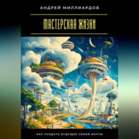 Андрей Миллиардов. Мастерская жизни. Как создать будущее своей мечты