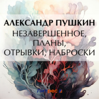 Александр Пушкин. Незавершенное, планы, отрывки, наброски