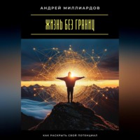 Андрей Миллиардов. Жизнь без границ. Как раскрыть свой потенциал
