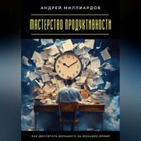 Андрей Миллиардов. Мастерство продуктивности. Как достигать большего за меньшее время