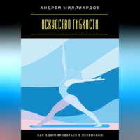 Андрей Миллиардов. Искусство гибкости. Как адаптироваться к переменам