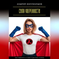 Андрей Миллиардов. Сила уверенности. Как поверить в себя и достичь успеха