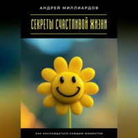 Андрей Миллиардов. Секреты счастливой жизни. Как наслаждаться каждым моментом