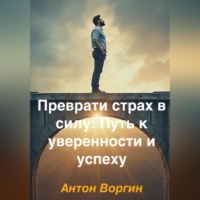 Антон Воргин. Преврати страх в силу: Путь к уверенности и успеху