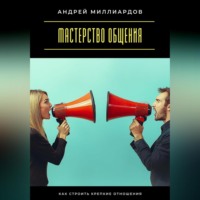 Андрей Миллиардов. Мастерство общения. Как строить крепкие отношения