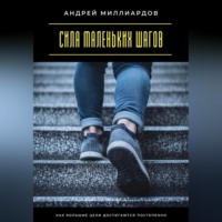 Андрей Миллиардов. Сила маленьких шагов. Как большие цели достигаются постепенно