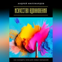 Андрей Миллиардов. Искусство вдохновения. Как находить силы для новых свершений