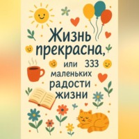 . Жизнь прекрасна, или 333 маленьких радостей жизни!