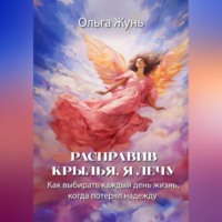 Ольга Жунь. Расправив крылья, я лечу. Как выбирать каждый день жизнь, когда потерял надежду