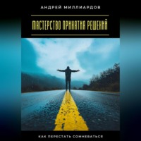 Андрей Миллиардов. Мастерство принятия решений. Как перестать сомневаться