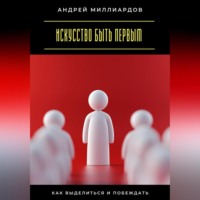Андрей Миллиардов. Искусство быть первым. Как выделиться и побеждать