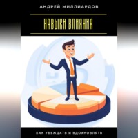 Андрей Миллиардов. Навыки влияния. Как убеждать и вдохновлять