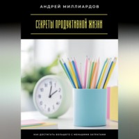 Андрей Миллиардов. Секреты продуктивной жизни. Как достигать большего с меньшими затратами