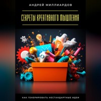 Андрей Миллиардов. Секреты креативного мышления. Как генерировать нестандартные идеи