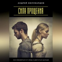 Андрей Миллиардов. Сила прощения. Как избавиться от обид и двигаться дальше