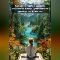 . Как найти счастье. Секреты счастливой жизни. Практическое руководство к счастью.