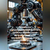 . Разработка роботизированной руки для сварки и перемещения деталей с функцией программирования через повторение действий человека