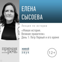 Елена Сысоева. Лекция «Живая история. Великие правители. День 1. Петр Первый и его время»