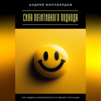 Андрей Миллиардов. Сила позитивного подхода. Как видеть возможности в любой ситуации